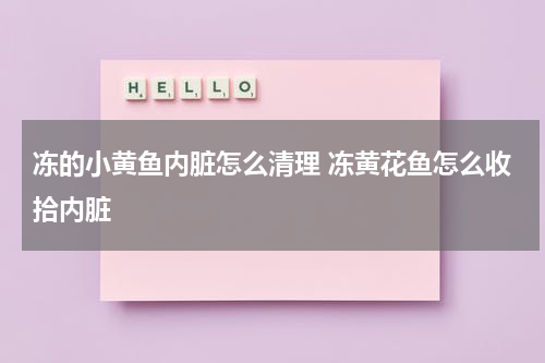 冻的小黄鱼内脏怎么清理 冻黄花鱼怎么收拾内脏