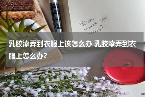 乳胶漆弄到衣服上该怎么办 乳胶漆弄到衣服上怎么办?