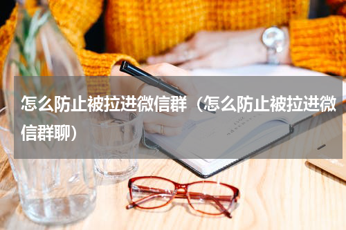 怎么防止被拉进微信群（怎么防止被拉进微信群聊）