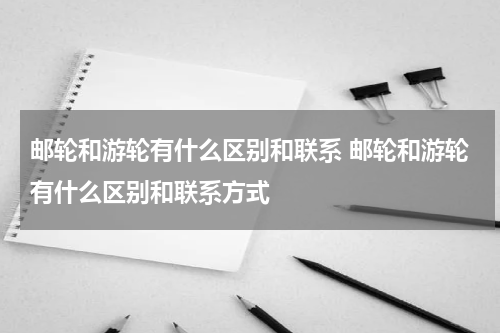 邮轮和游轮有什么区别和联系 邮轮和游轮有什么区别和联系方式