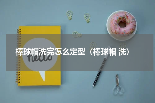 棒球帽洗完怎么定型（棒球帽 洗）