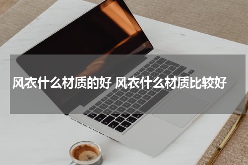 风衣什么材质的好 风衣什么材质比较好
