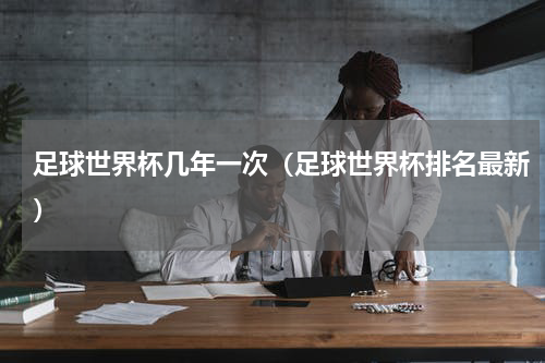 足球世界杯几年一次（足球世界杯排名最新）