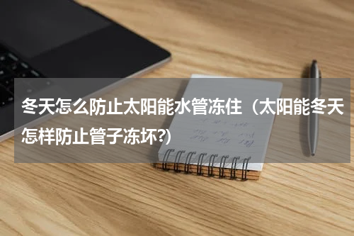 冬天怎么防止太阳能水管冻住（太阳能冬天怎样防止管子冻坏?）
