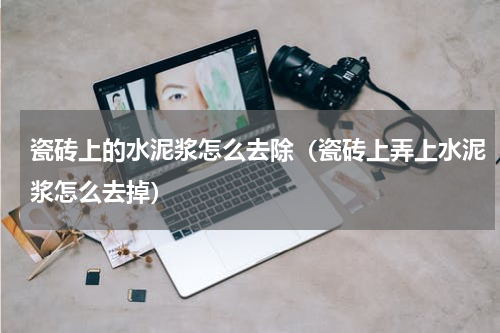 瓷砖上的水泥浆怎么去除（瓷砖上弄上水泥浆怎么去掉）