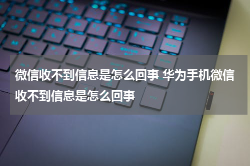 微信收不到信息是怎么回事 华为手机微信收不到信息是怎么回事