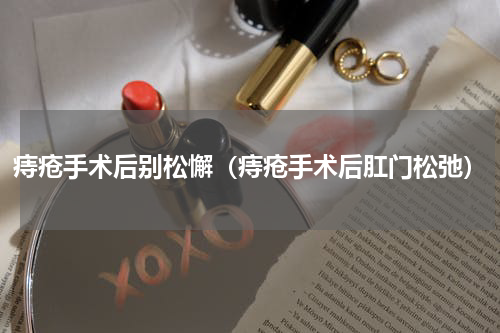 痔疮手术后别松懈（痔疮手术后肛门松弛）