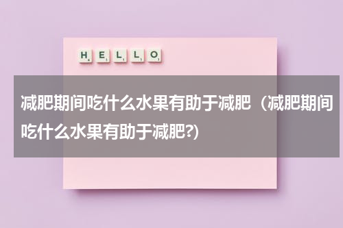 减肥期间吃什么水果有助于减肥（减肥期间吃什么水果有助于减肥?）