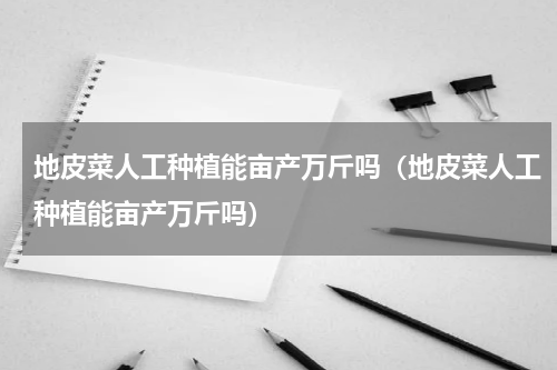 地皮菜人工种植能亩产万斤吗（地皮菜人工种植能亩产万斤吗）