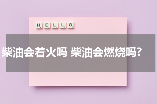 柴油会着火吗 柴油会燃烧吗?