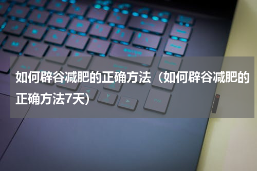 如何辟谷减肥的正确方法（如何辟谷减肥的正确方法7天）