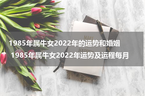 1985年属牛女2022年的运势和婚姻 1985年属牛女2022年运势及运程每月