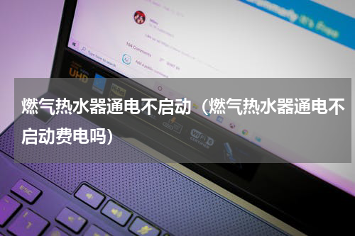 燃气热水器通电不启动（燃气热水器通电不启动费电吗）