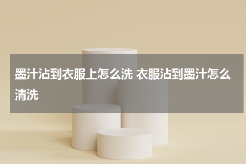 墨汁沾到衣服上怎么洗 衣服沾到墨汁怎么清洗