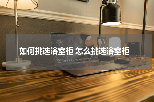 如何挑选浴室柜 怎么挑选浴室柜