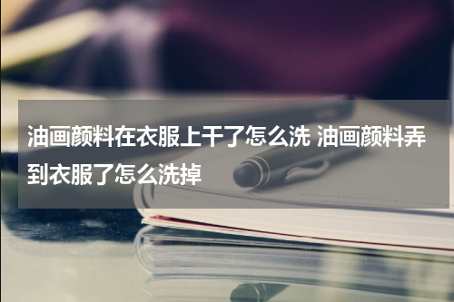 油画颜料在衣服上干了怎么洗 油画颜料弄到衣服了怎么洗掉