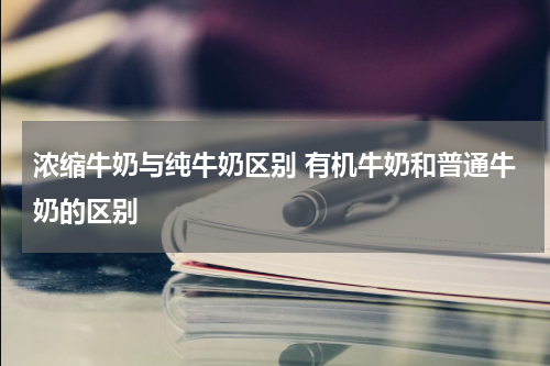 浓缩牛奶与纯牛奶区别 有机牛奶和普通牛奶的区别