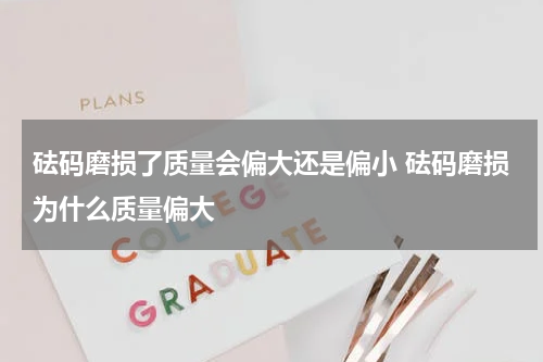 砝码磨损了质量会偏大还是偏小 砝码磨损为什么质量偏大