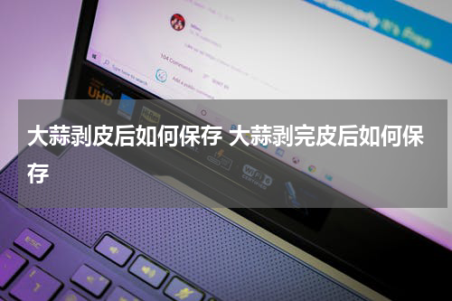 大蒜剥皮后如何保存 大蒜剥完皮后如何保存