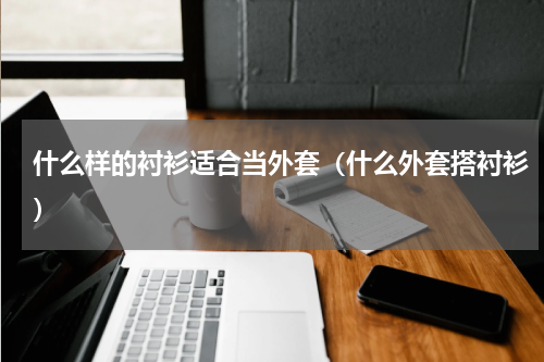 什么样的衬衫适合当外套（什么外套搭衬衫）