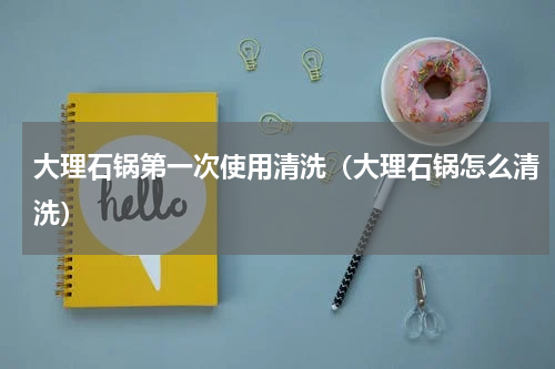 大理石锅第一次使用清洗（大理石锅怎么清洗）