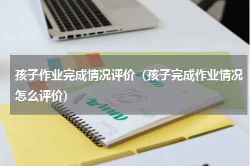 孩子作业完成情况评价（孩子完成作业情况怎么评价）