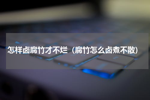 怎样卤腐竹才不烂（腐竹怎么卤煮不散）