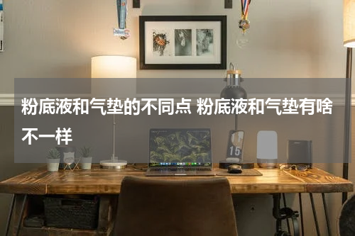 粉底液和气垫的不同点 粉底液和气垫有啥不一样