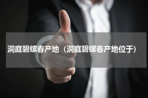 洞庭碧螺春产地（洞庭碧螺春产地位于）