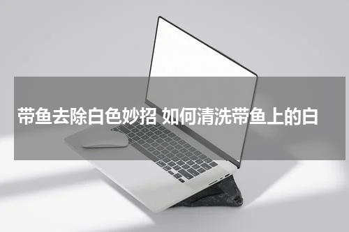 带鱼去除白色妙招 如何清洗带鱼上的白
