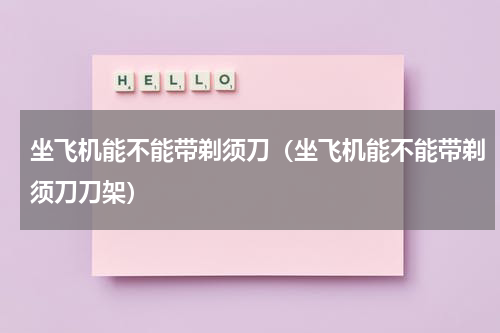 坐飞机能不能带剃须刀（坐飞机能不能带剃须刀刀架）