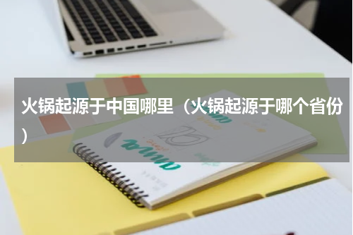 火锅起源于中国哪里（火锅起源于哪个省份）