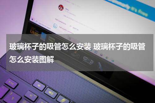 玻璃杯子的吸管怎么安装 玻璃杯子的吸管怎么安装图解
