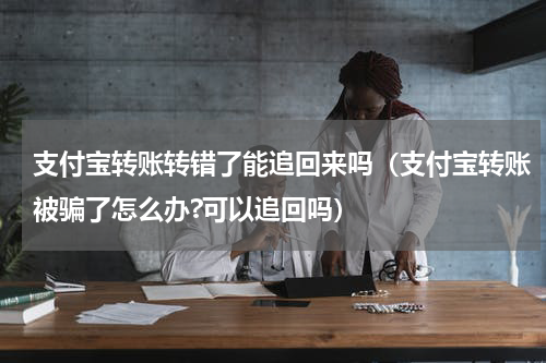 支付宝转账转错了能追回来吗（支付宝转账被骗了怎么办?可以追回吗）