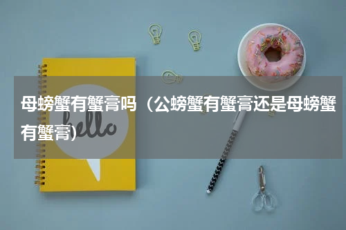 母螃蟹有蟹膏吗（公螃蟹有蟹膏还是母螃蟹有蟹膏）