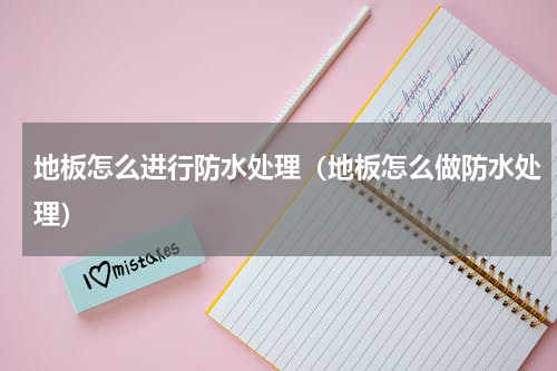 地板怎么进行防水处理（地板怎么做防水处理）