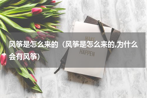 风筝是怎么来的（风筝是怎么来的,为什么会有风筝）