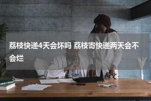 荔枝快递4天会坏吗 荔枝寄快递两天会不会烂