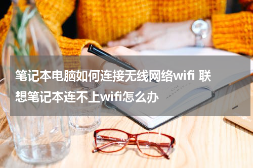 笔记本电脑如何连接无线网络wifi 联想笔记本连不上wifi怎么办