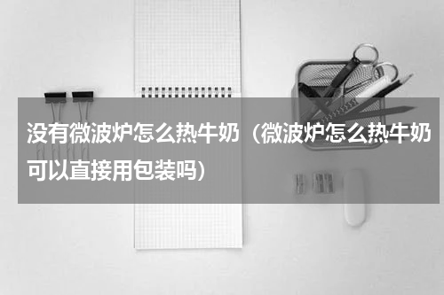 没有微波炉怎么热牛奶（微波炉怎么热牛奶可以直接用包装吗）