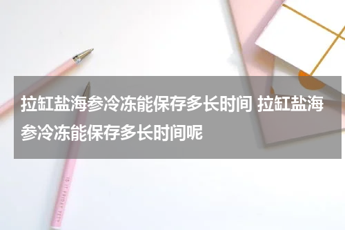 拉缸盐海参冷冻能保存多长时间 拉缸盐海参冷冻能保存多长时间呢