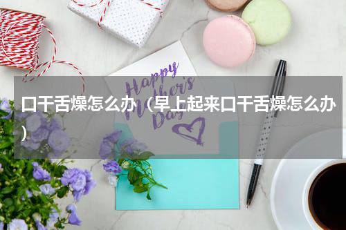 口干舌燥怎么办（早上起来口干舌燥怎么办）