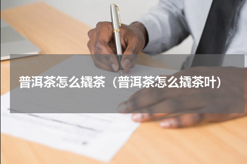 普洱茶怎么撬茶（普洱茶怎么撬茶叶）