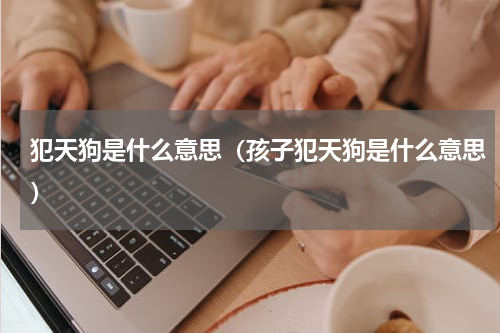 犯天狗是什么意思（孩子犯天狗是什么意思）