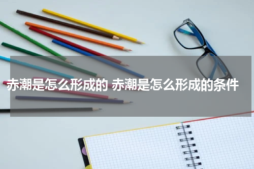 赤潮是怎么形成的 赤潮是怎么形成的条件