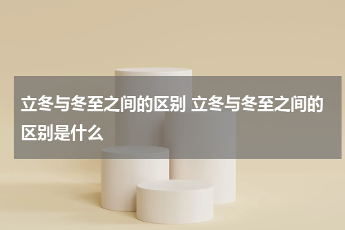 立冬与冬至之间的区别 立冬与冬至之间的区别是什么