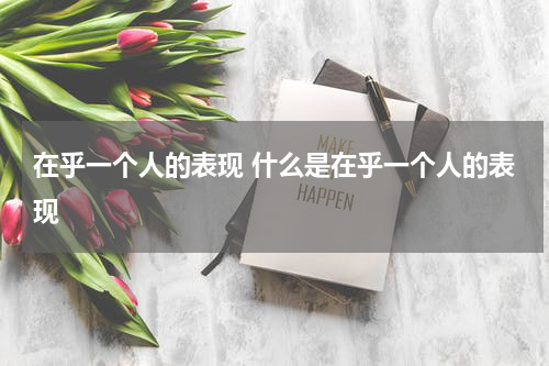 在乎一个人的表现 什么是在乎一个人的表现