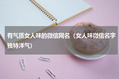 有气质女人味的微信网名（女人味微信名字独特洋气）