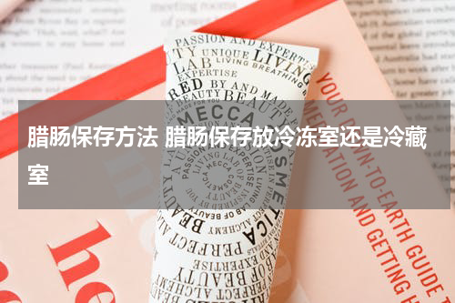 腊肠保存方法 腊肠保存放冷冻室还是冷藏室