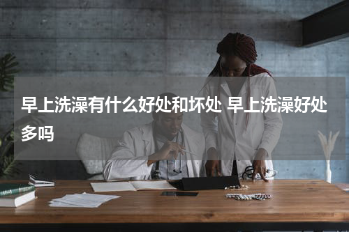 早上洗澡有什么好处和坏处 早上洗澡好处多吗